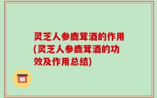 灵芝人参鹿茸酒的作用(灵芝人参鹿茸酒的功效及作用总结)