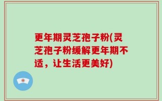 更年期灵芝孢子粉(灵芝孢子粉缓解更年期不适，让生活更美好)