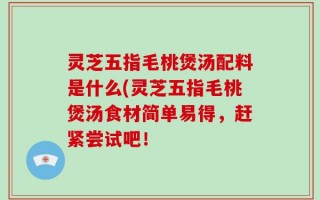 灵芝五指毛桃煲汤配料是什么(灵芝五指毛桃煲汤食材简单易得，赶紧尝试吧！