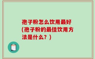 孢子粉怎么饮用最好 (孢子粉的最佳饮用方法是什么？)