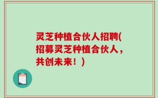 灵芝种植合伙人招聘(招募灵芝种植合伙人，共创未来！)