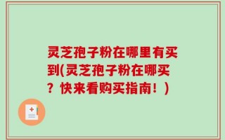 灵芝孢子粉在哪里有买到(灵芝孢子粉在哪买？快来看购买指南！)