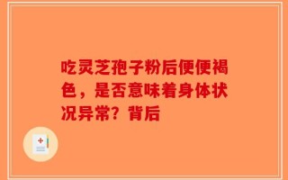 吃灵芝孢子粉后便便褐色，是否意味着身体状况异常？背后