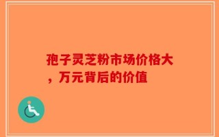 孢子灵芝粉市场价格大，万元背后的价值