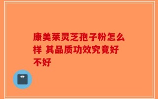 康美莱灵芝孢子粉怎么样 其品质功效究竟好不好