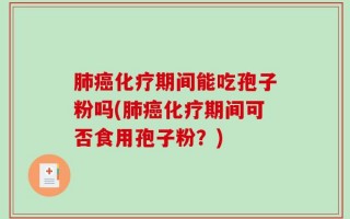 肺癌化疗期间能吃孢子粉吗(肺癌化疗期间可否食用孢子粉？)