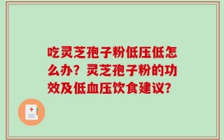 吃灵芝孢子粉低压低怎么办？灵芝孢子粉的功效及低血压饮食建议？