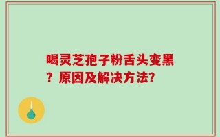 喝灵芝孢子粉舌头变黑？原因及解决方法？