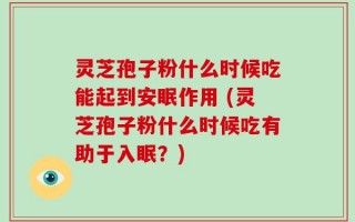 灵芝孢子粉什么时候吃能起到安眠作用 (灵芝孢子粉什么时候吃有助于入眠？)
