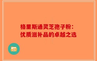 格里斯通灵芝孢子粉：优质滋补品的卓越之选