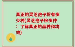 真正的灵芝孢子粉有多少种(灵芝孢子粉多种：了解真正的品种和功效)