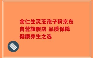 余仁生灵芝孢子粉京东自营旗舰店 品质保障健康养生之选