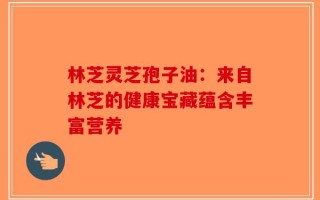 林芝灵芝孢子油：来自林芝的健康宝藏蕴含丰富营养