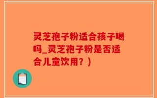 灵芝孢子粉适合孩子喝吗_灵芝孢子粉是否适合儿童饮用？)