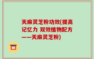 天麻灵芝粉功效(提高记忆力 双效植物配方——天麻灵芝粉)