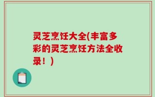 灵芝烹饪大全(丰富多彩的灵芝烹饪方法全收录！)