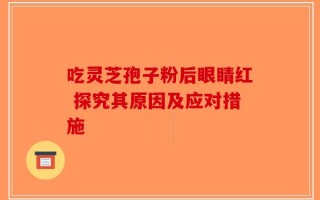 吃灵芝孢子粉后眼睛红 探究其原因及应对措施