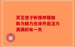 灵芝孢子粉提神醒脑 助力精力充沛开启活力满满的每一天