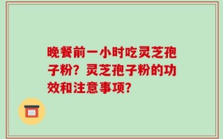 晚餐前一小时吃灵芝孢子粉？灵芝孢子粉的功效和注意事项？