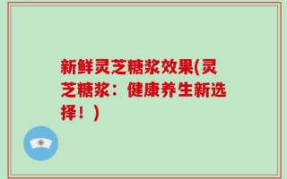 新鲜灵芝糖浆效果(灵芝糖浆：健康养生新选择！)