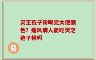 灵芝孢子粉喝完大便颜色？痛风病人能吃灵芝孢子粉吗