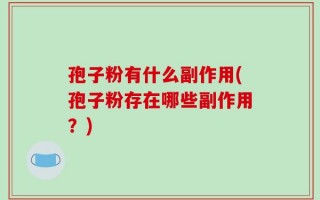 孢子粉有什么副作用(孢子粉存在哪些副作用？)