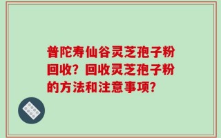 普陀寿仙谷灵芝孢子粉回收？回收灵芝孢子粉的方法和注意事项？