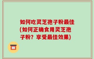 如何吃灵芝孢子粉最佳(如何正确食用灵芝孢子粉？享受最佳效果)
