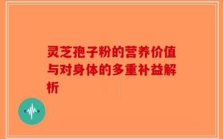 灵芝孢子粉的营养价值与对身体的多重补益解析
