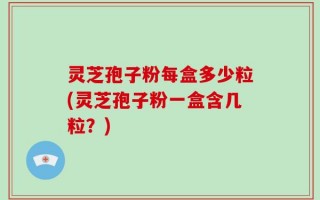 灵芝孢子粉每盒多少粒(灵芝孢子粉一盒含几粒？)