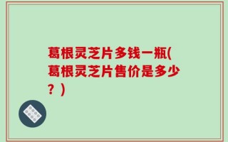 葛根灵芝片多钱一瓶(葛根灵芝片售价是多少？)
