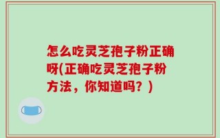 怎么吃灵芝孢子粉正确呀(正确吃灵芝孢子粉方法，你知道吗？)