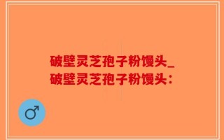 破壁灵芝孢子粉馒头_破壁灵芝孢子粉馒头：