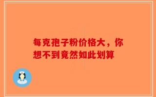 每克孢子粉价格大，你想不到竟然如此划算