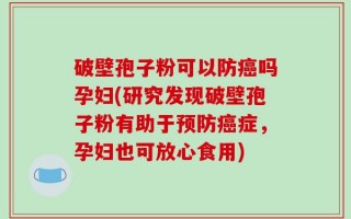 破壁孢子粉可以防癌吗孕妇(研究发现破壁孢子粉有助于预防癌症，孕妇也可放心食用)