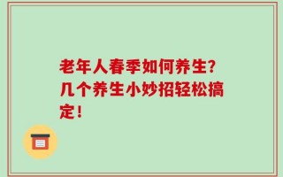 老年人春季如何养生？几个养生小妙招轻松搞定！