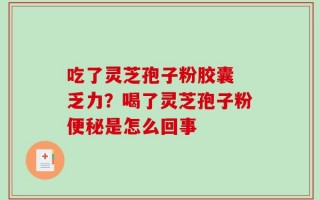 吃了灵芝孢子粉胶囊 乏力？喝了灵芝孢子粉便秘是怎么回事