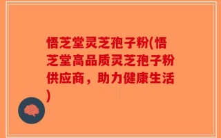 悟芝堂灵芝孢子粉(悟芝堂高品质灵芝孢子粉供应商，助力健康生活)