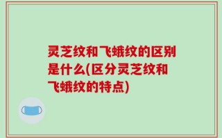 灵芝纹和飞蛾纹的区别是什么(区分灵芝纹和飞蛾纹的特点)