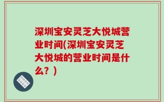 深圳宝安灵芝大悦城营业时间(深圳宝安灵芝大悦城的营业时间是什么？)