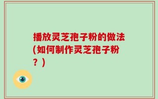 播放灵芝孢子粉的做法(如何制作灵芝孢子粉？)