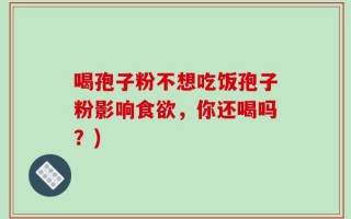 喝孢子粉不想吃饭孢子粉影响食欲，你还喝吗？)