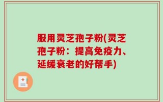 服用灵芝孢子粉(灵芝孢子粉：提高免疫力、延缓衰老的好帮手)