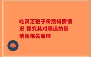 吃灵芝孢子粉后排便情况 探究其对肠道的影响及相关原理