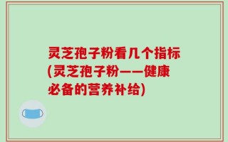 灵芝孢子粉看几个指标(灵芝孢子粉——健康必备的营养补给)