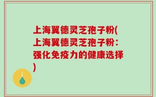上海翼德灵芝孢子粉(上海翼德灵芝孢子粉：强化免疫力的健康选择)