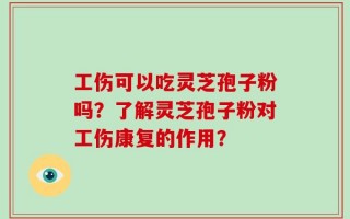 工伤可以吃灵芝孢子粉吗？了解灵芝孢子粉对工伤康复的作用？