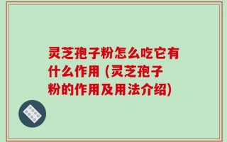 灵芝孢子粉怎么吃它有什么作用 (灵芝孢子粉的作用及用法介绍)