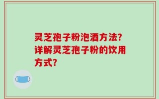 灵芝孢子粉泡酒方法？详解灵芝孢子粉的饮用方式？