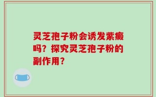 灵芝孢子粉会诱发紫癜吗？探究灵芝孢子粉的副作用？